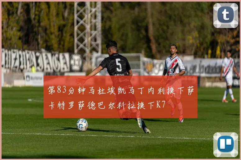 第83分钟马杜埃凯马丁内利换下萨卡特罗萨德巴尔科拉换下K7