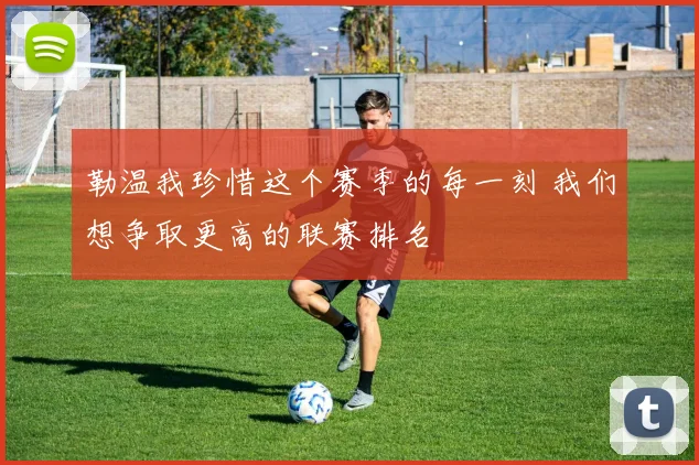 勒温我珍惜这个赛季的每一刻 我们想争取更高的联赛排名