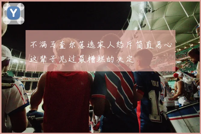 不满马奎尔落选家人怒斥简直恶心这辈子见过最糟糕的决定
