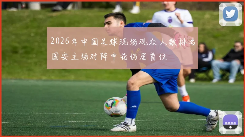 2026年中国足球现场观众人数排名国安主场对阵申花仍居首位